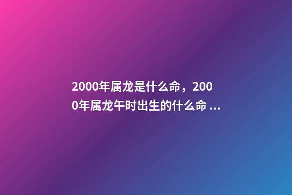2000年属龙是什么命，2000年属龙午时出生的什么命 农历2000年3.11属龙的是什么命-第1张-观点-玄机派